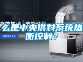 知識(shí)百科什么是中央供料系統(tǒng)熱平衡控制？