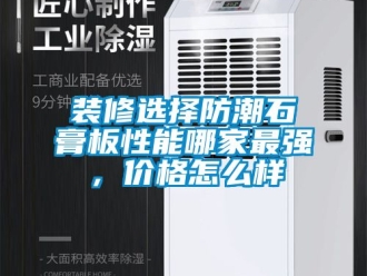 常見問題裝修選擇防潮石膏板性能哪家最強，價格怎么樣