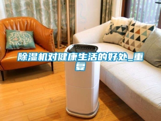 行業(yè)新聞除濕機對健康生活的好處_重復