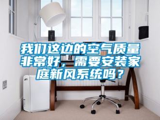 企業(yè)新聞我們這邊的空氣質(zhì)量非常好，需要安裝家庭新風(fēng)系統(tǒng)嗎？
