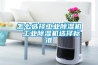怎么選擇工業(yè)除濕機(jī) 工業(yè)除濕機(jī)選擇標(biāo)準(zhǔn)