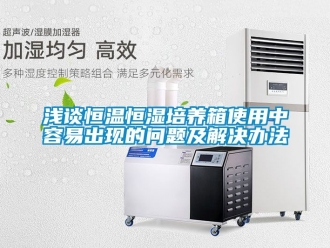 知識百科淺談恒溫恒濕培養(yǎng)箱使用中容易出現(xiàn)的問題及解決辦法