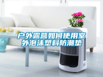 常見(jiàn)問(wèn)題戶外露營(yíng)如何使用室外泡沫塑料防潮墊