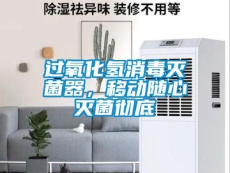 行業(yè)新聞過(guò)氧化氫消毒滅菌器，移動(dòng)隨心滅菌徹底