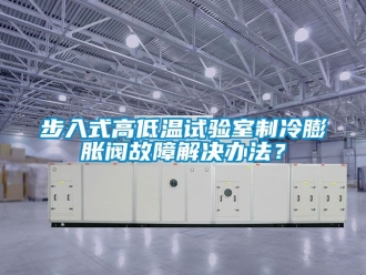 常見問題步入式高低溫試驗(yàn)室制冷膨脹閥故障解決辦法？