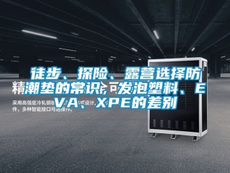 常見問題徒步、探險、露營選擇防潮墊的常識，發(fā)泡塑料、EVA、XPE的差別