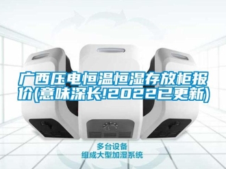 知識(shí)百科廣西壓電恒溫恒濕存放柜報(bào)價(jià)(意味深長(zhǎng)!2022已更新)