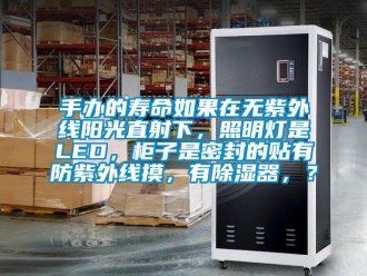行業(yè)新聞手辦的壽命如果在無紫外線陽光直射下，照明燈是LED，柜子是密封的貼有防紫外線摸，有除濕器，？
