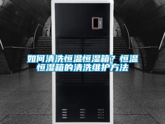 知識(shí)百科如何清洗恒溫恒濕箱？恒溫恒濕箱的清洗維護(hù)方法