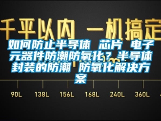 常見問題如何防止半導(dǎo)體 芯片 電子元器件防潮防氧化？半導(dǎo)體封裝的防潮 防氧化解決方案