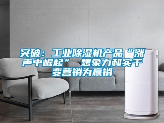 知識(shí)百科突破：工業(yè)除濕機(jī)產(chǎn)品“漲聲中崛起” 想象力和實(shí)干變營(yíng)銷為贏銷