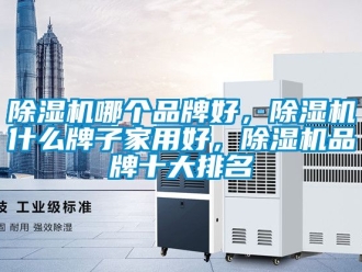 企業(yè)新聞除濕機(jī)哪個(gè)品牌好，除濕機(jī)什么牌子家用好，除濕機(jī)品牌十大排名