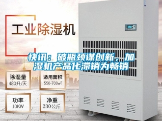 行業(yè)新聞快訊：破瓶頸謀創(chuàng)新，加濕機(jī)產(chǎn)品化滯銷為暢銷