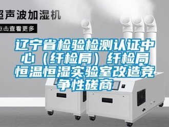 知識(shí)百科遼寧省檢驗(yàn)檢測(cè)認(rèn)證中心（纖檢局）纖檢局恒溫恒濕實(shí)驗(yàn)室改造競(jìng)爭(zhēng)性磋商