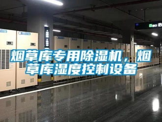 知識(shí)百科煙草庫(kù)專(zhuān)用除濕機(jī)，煙草庫(kù)濕度控制設(shè)備