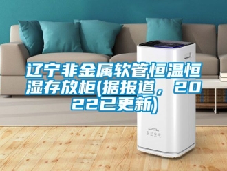 知識(shí)百科遼寧非金屬軟管恒溫恒濕存放柜(據(jù)報(bào)道，2022已更新)