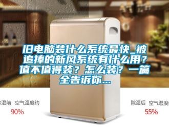 企業(yè)新聞舊電腦裝什么系統(tǒng)最快_被追捧的新風(fēng)系統(tǒng)有什么用？值不值得裝？怎么裝？一篇全告訴你...