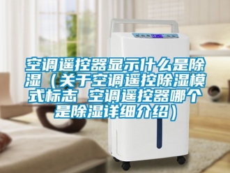 行業(yè)新聞空調(diào)遙控器顯示什么是除濕（關(guān)于空調(diào)遙控除濕模式標志 空調(diào)遙控器哪個是除濕詳細介紹）