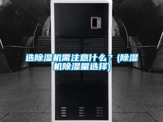 行業(yè)新聞選除濕機(jī)需注意什么？(除濕機(jī)除濕量選擇)