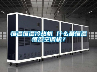 知識(shí)百科恒溫恒濕冷熱機(jī) 什么是恒溫恒濕空調(diào)機(jī)？