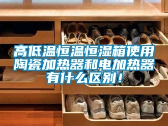 知識百科高低溫恒溫恒濕箱使用陶瓷加熱器和電加熱器有什么區(qū)別！