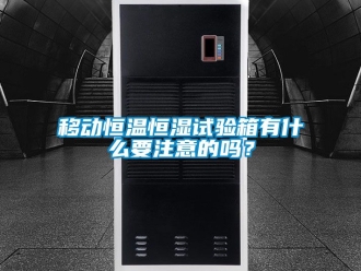 知識百科移動恒溫恒濕試驗(yàn)箱有什么要注意的嗎？