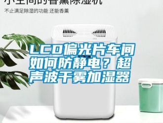 常見問題LCD偏光片車間如何防靜電？超聲波干霧加濕器