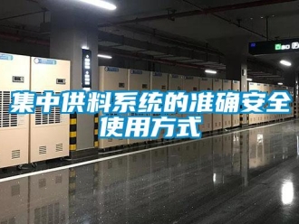 行業(yè)新聞集中供料系統(tǒng)的準(zhǔn)確安全使用方式