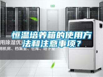知識百科恒溫培養(yǎng)箱的使用方法和注意事項？