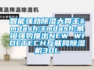 行業(yè)新聞智能強(qiáng)勁除濕大胃王——威鐙強(qiáng)勢推出NEW WIDETECH互聯(lián)網(wǎng)除濕機(jī)30L