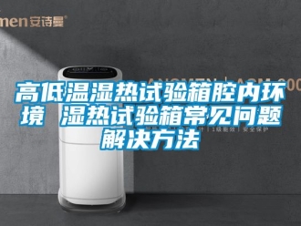 常見問題高低溫濕熱試驗(yàn)箱腔內(nèi)環(huán)境 濕熱試驗(yàn)箱常見問題解決方法