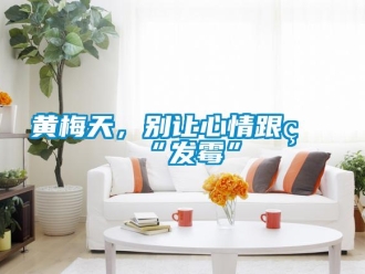 行業(yè)新聞黃梅天，別讓心情跟著“發(fā)霉”