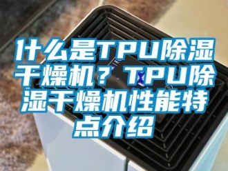 知識(shí)百科什么是TPU除濕干燥機(jī)？TPU除濕干燥機(jī)性能特點(diǎn)介紹