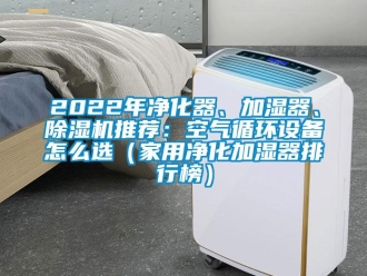 常見問題2022年凈化器、加濕器、除濕機推薦：空氣循環(huán)設(shè)備怎么選（家用凈化加濕器排行榜）