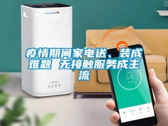 知識百科疫情期間家電送、裝成難題 無接觸服務(wù)成主流