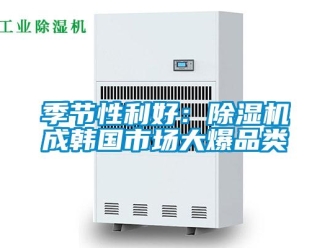行業(yè)新聞季節(jié)性利好：除濕機(jī)成韓國(guó)市場(chǎng)大爆品類