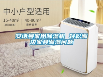 企業(yè)新聞安詩曼家用除濕機(jī) 輕松解決家具潮濕問題