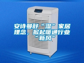 企業(yè)新聞安詩曼舒“濕”家居理念，掀起暖通行業(yè)“新風”