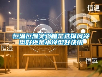 知識百科恒溫恒濕實(shí)驗(yàn)箱是選擇風(fēng)冷型好還是水冷型好快訊