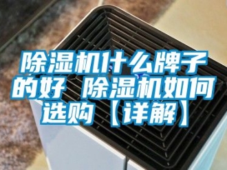行業(yè)新聞除濕機(jī)什么牌子的好 除濕機(jī)如何選購【詳解】