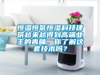 知識百科恒溫恒氧恒濕科技建筑越來越得到高端業(yè)主的青睞，你了解這套技術嗎？