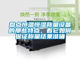 知識(shí)百科盤點(diǎn)恒溫恒濕稱量設(shè)備的那些特點(diǎn)，看它如何保證稱量結(jié)果準(zhǔn)確