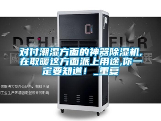 行業(yè)新聞對付潮濕方面的神器除濕機(jī),在取暖這方面派上用途,你一定要知道！_重復(fù)