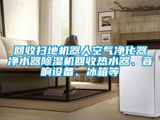 行業(yè)新聞回收掃地機器人空氣凈化器凈水器除濕機回收熱水器、音響設備、冰箱等