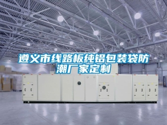 常見(jiàn)問(wèn)題遵義市線路板純鋁包裝袋防潮廠家定制