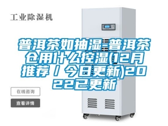 企業(yè)新聞普洱茶如抽濕-普洱茶倉(cāng)用什么控濕(12月推薦／今日更新)2022已更新