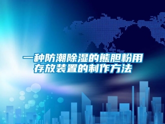 常見問題一種防潮除濕的熊膽粉用存放裝置的制作方法