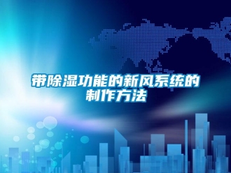 行業(yè)新聞帶除濕功能的新風(fēng)系統(tǒng)的制作方法