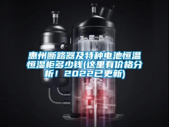 知識(shí)百科惠州斷路器及特種電池恒溫恒濕柜多少錢(qián)(這里有價(jià)格分析！2022已更新)