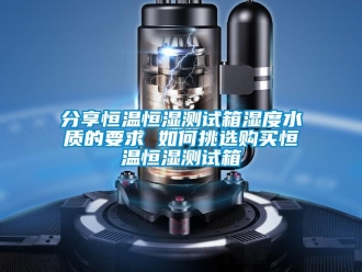 知識(shí)百科分享恒溫恒濕測試箱濕度水質(zhì)的要求 如何挑選購買恒溫恒濕測試箱